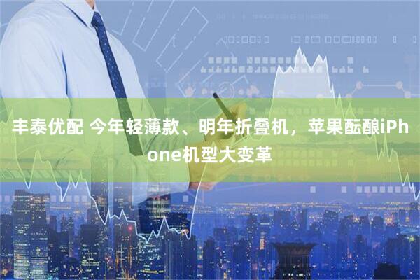 丰泰优配 今年轻薄款、明年折叠机，苹果酝酿iPhone机型大变革