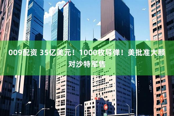 009配资 35亿美元！1000枚导弹！美批准大额对沙特军售