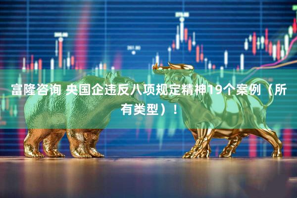 富隆咨询 央国企违反八项规定精神19个案例（所有类型）！