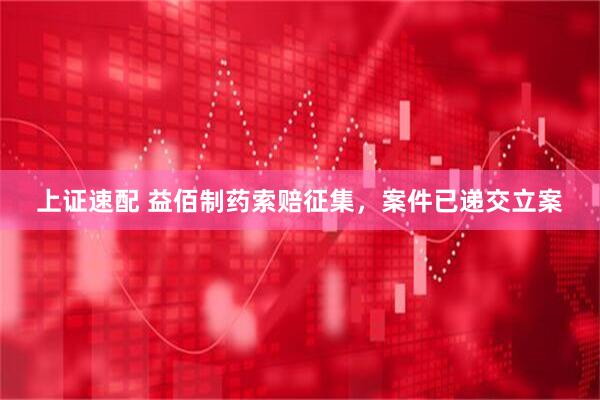 上证速配 益佰制药索赔征集，案件已递交立案