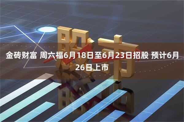 金砖财富 周六福6月18日至6月23日招股 预计6月26日上市