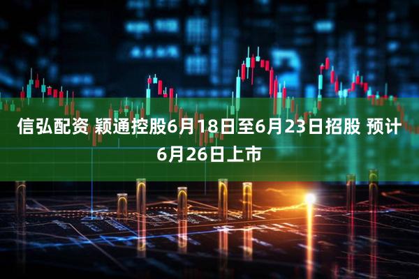 信弘配资 颖通控股6月18日至6月23日招股 预计6月26日上市