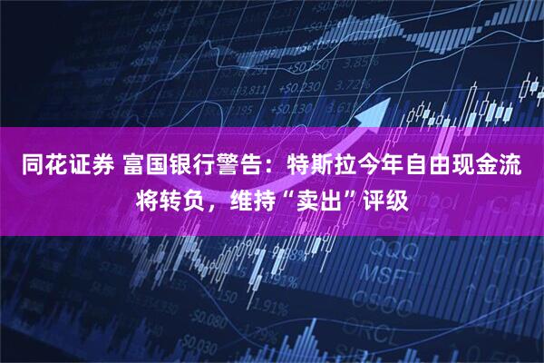 同花证券 富国银行警告：特斯拉今年自由现金流将转负，维持“卖出”评级