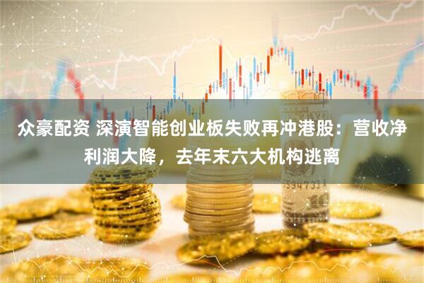 众豪配资 深演智能创业板失败再冲港股：营收净利润大降，去年末六大机构逃离