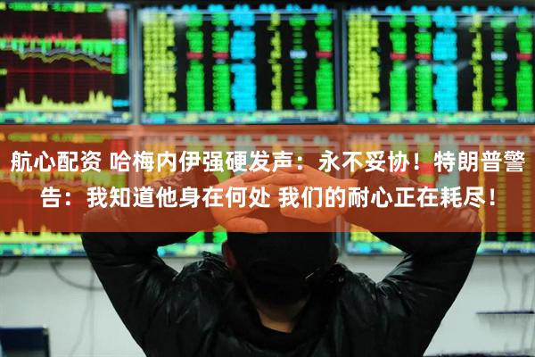 航心配资 哈梅内伊强硬发声：永不妥协！特朗普警告：我知道他身在何处 我们的耐心正在耗尽！