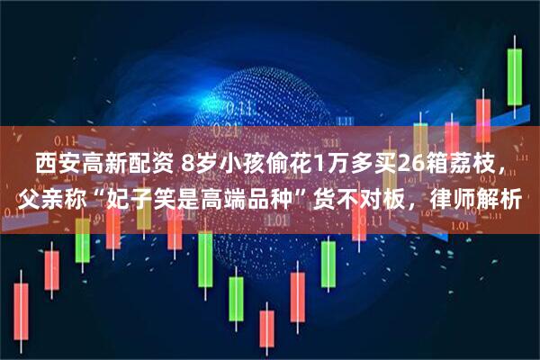 西安高新配资 8岁小孩偷花1万多买26箱荔枝，父亲称“妃子笑是高端品种”货不对板，律师解析