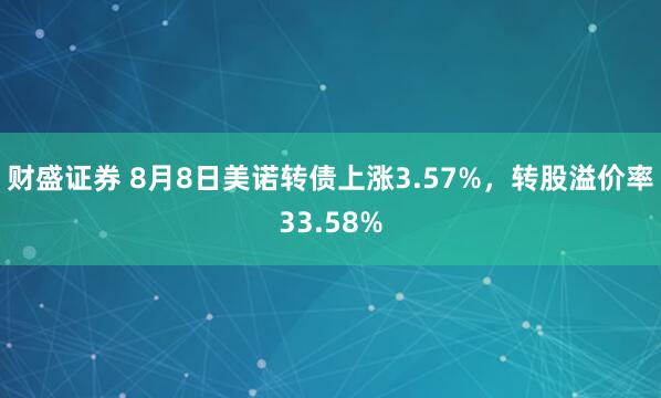 财盛证券 8月8日美诺转债上涨3.57%，转股溢价率33.58%