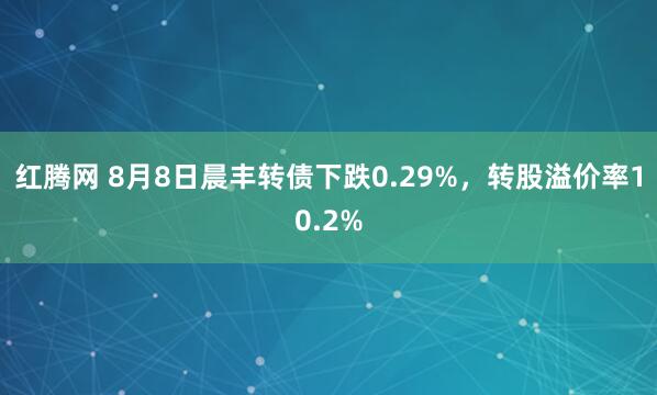 红腾网 8月8日晨丰转债下跌0.29%，转股溢价率10.2%