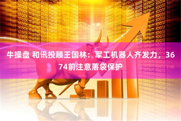 牛操盘 和讯投顾王国林：军工机器人齐发力，3674前注意落袋保护