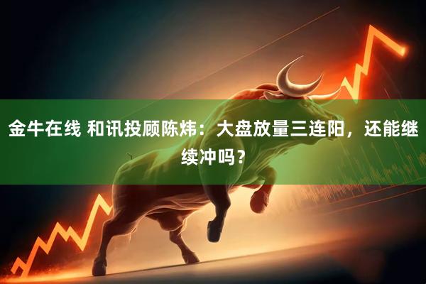 金牛在线 和讯投顾陈炜：大盘放量三连阳，还能继续冲吗？