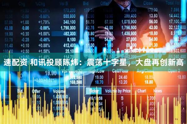 速配资 和讯投顾陈炜：震荡十字星，大盘再创新高