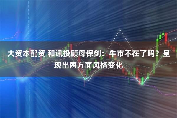 大资本配资 和讯投顾母保剑：牛市不在了吗？呈现出两方面风格变化