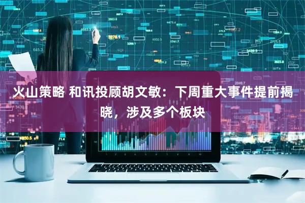 火山策略 和讯投顾胡文敏：下周重大事件提前揭晓，涉及多个板块