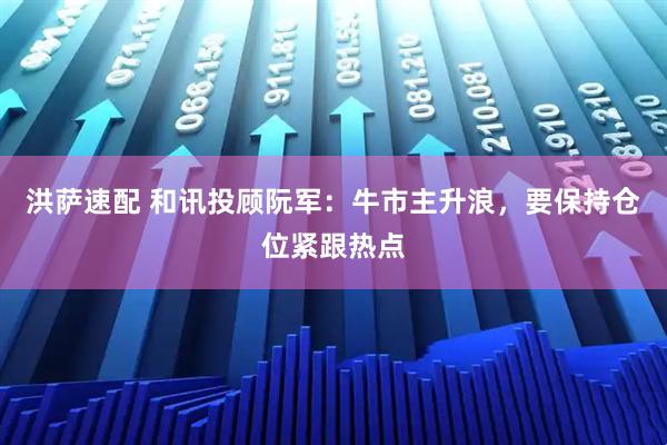 洪萨速配 和讯投顾阮军：牛市主升浪，要保持仓位紧跟热点