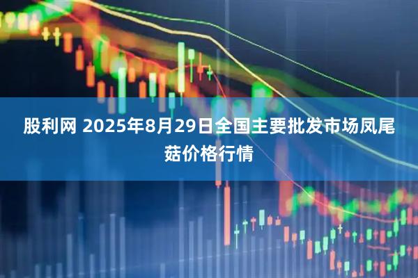 股利网 2025年8月29日全国主要批发市场凤尾菇价格行情