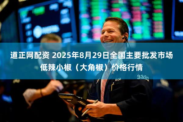 道正网配资 2025年8月29日全国主要批发市场低辣小椒（大角椒）价格行情