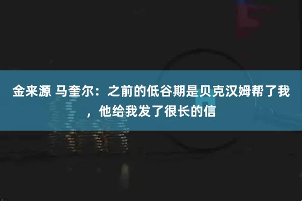 金来源 马奎尔：之前的低谷期是贝克汉姆帮了我，他给我发了很长的信
