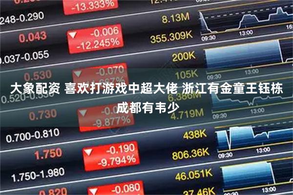 大象配资 喜欢打游戏中超大佬 浙江有金童王钰栋 成都有韦少