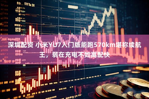 深圳配资 小米YU7入门版能跑570km堪称续航王，弱在充电不如高配快