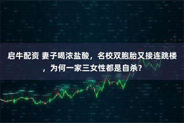 启牛配资 妻子喝浓盐酸，名校双胞胎又接连跳楼，为何一家三女性都是自杀？