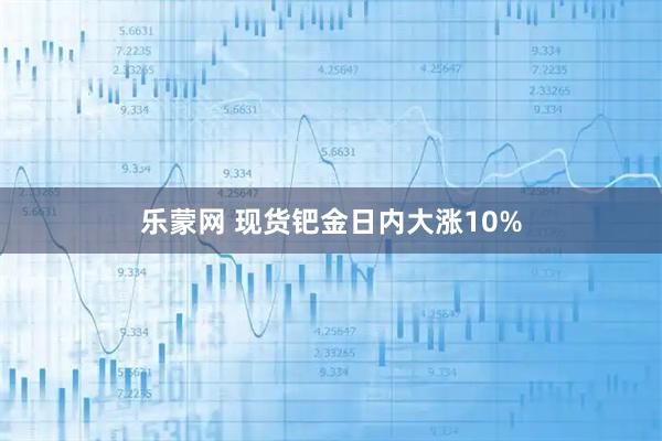 乐蒙网 现货钯金日内大涨10%