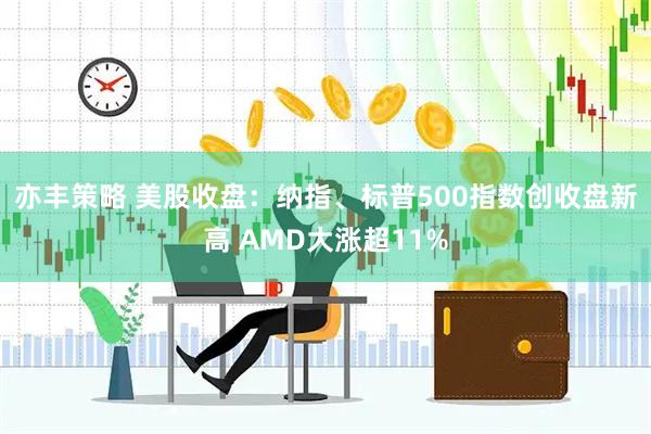 亦丰策略 美股收盘：纳指、标普500指数创收盘新高 AMD大涨超11%