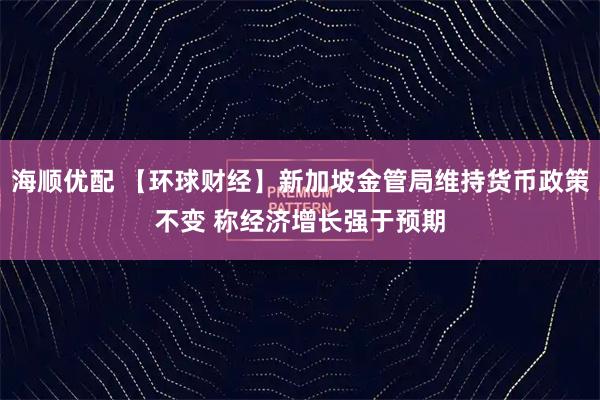 海顺优配 【环球财经】新加坡金管局维持货币政策不变 称经济增长强于预期