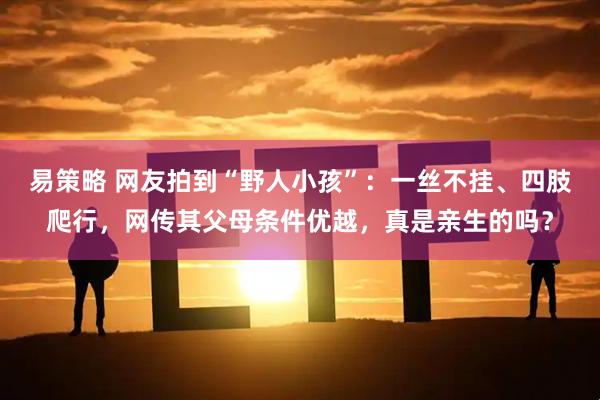易策略 网友拍到“野人小孩”：一丝不挂、四肢爬行，网传其父母条件优越，真是亲生的吗？