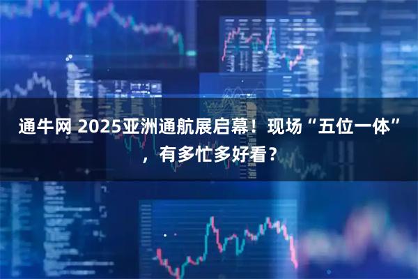通牛网 2025亚洲通航展启幕！现场“五位一体”，有多忙多好看？