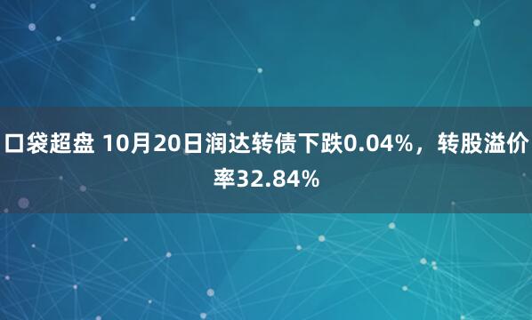 口袋超盘 10月20日润达转债下跌0.04%，转股溢价率32.84%
