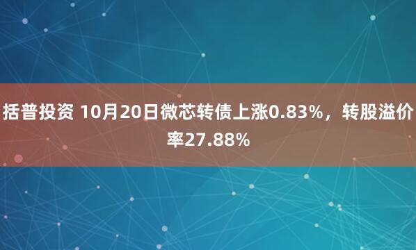 括普投资 10月20日微芯转债上涨0.83%，转股溢价率27.88%