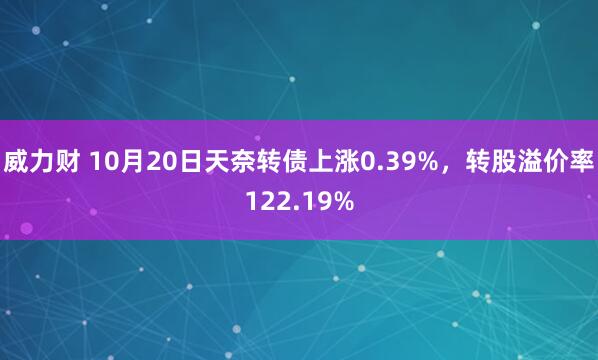 威力财 10月20日天奈转债上涨0.39%，转股溢价率122.19%