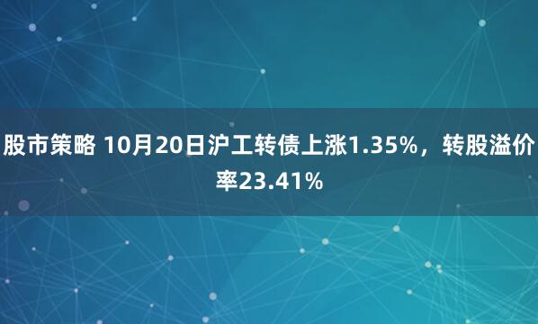 股市策略 10月20日沪工转债上涨1.35%，转股溢价率23.41%