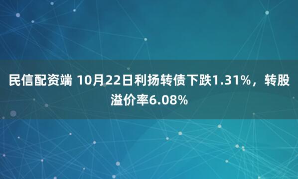 民信配资端 10月22日利扬转债下跌1.31%，转股溢价率6.08%