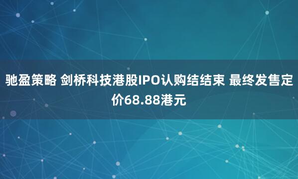 驰盈策略 剑桥科技港股IPO认购结结束 最终发售定价68.88港元