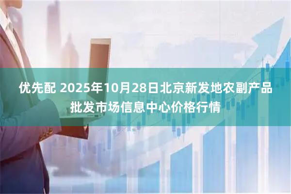 优先配 2025年10月28日北京新发地农副产品批发市场信息中心价格行情