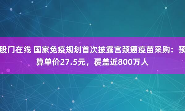 股门在线 国家免疫规划首次披露宫颈癌疫苗采购：预算单价27.5元，覆盖近800万人