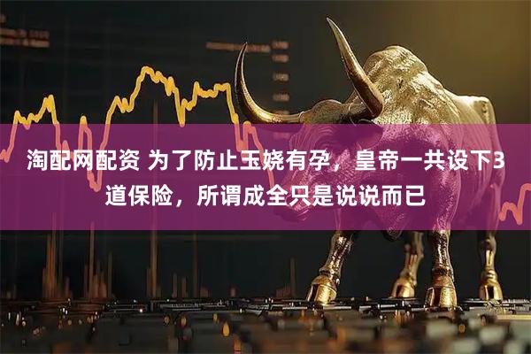 淘配网配资 为了防止玉娆有孕，皇帝一共设下3道保险，所谓成全只是说说而已