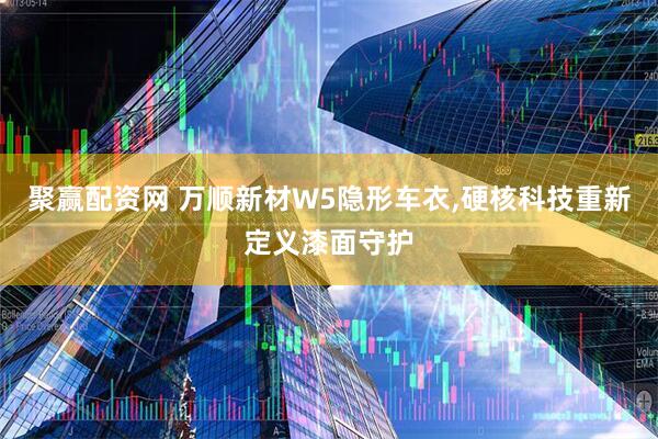 聚赢配资网 万顺新材W5隐形车衣,硬核科技重新定义漆面守护