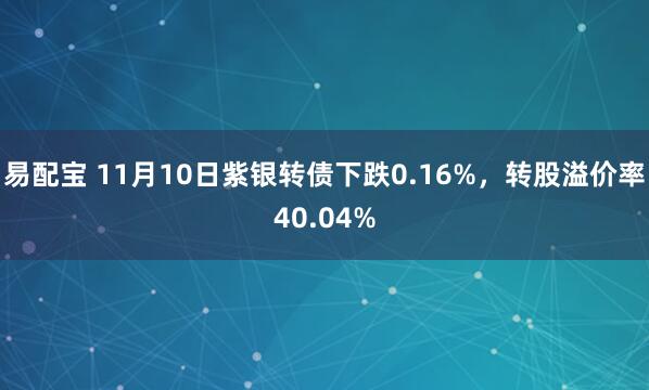 易配宝 11月10日紫银转债下跌0.16%，转股溢价率40.04%