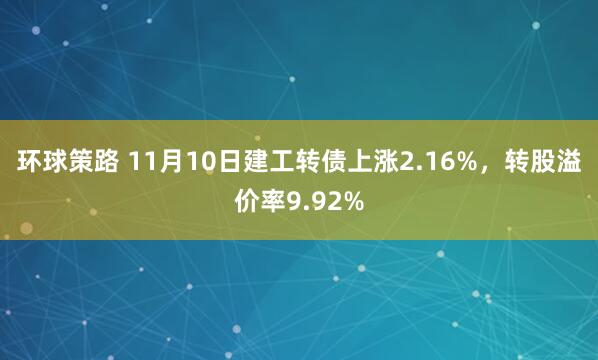 环球策路 11月10日建工转债上涨2.16%，转股溢价率9.92%
