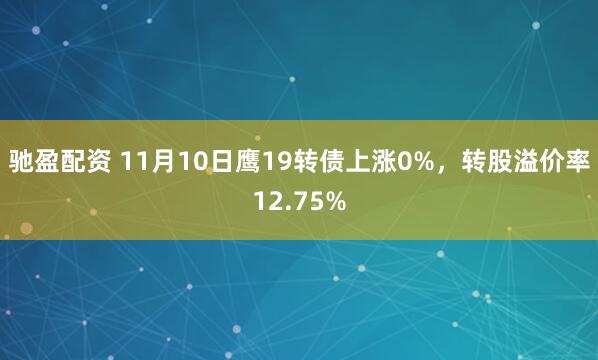驰盈配资 11月10日鹰19转债上涨0%，转股溢价率12.75%