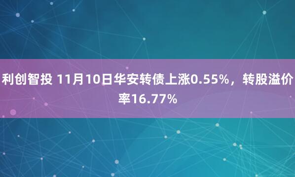 利创智投 11月10日华安转债上涨0.55%，转股溢价率16.77%