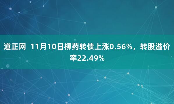 道正网  11月10日柳药转债上涨0.56%，转股溢价率22.49%