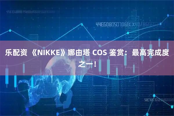 乐配资 《NIKKE》娜由塔 COS 鉴赏：最高完成度之一！