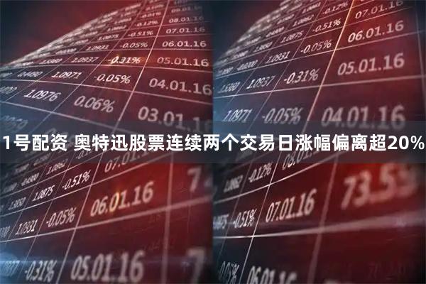 1号配资 奥特迅股票连续两个交易日涨幅偏离超20%