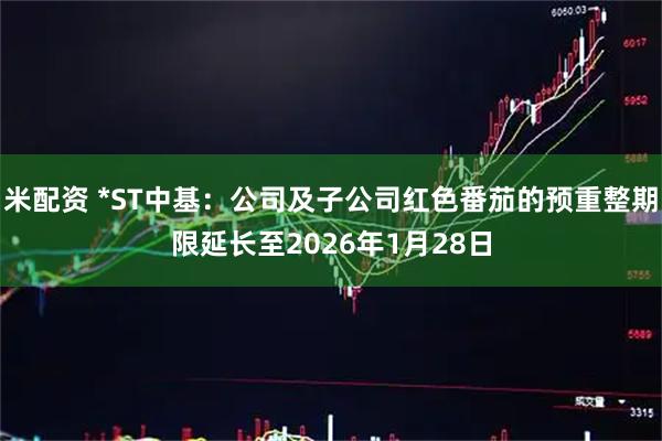 米配资 *ST中基：公司及子公司红色番茄的预重整期限延长至2026年1月28日