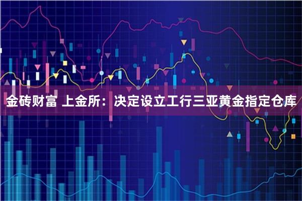 金砖财富 上金所：决定设立工行三亚黄金指定仓库