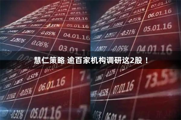 慧仁策略 逾百家机构调研这2股 ！