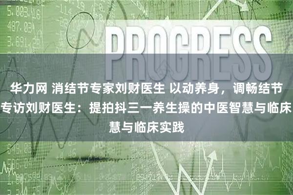 华力网 消结节专家刘财医生 以动养身，调畅结节 —— 专访刘财医生：提拍抖三一养生操的中医智慧与临床实践